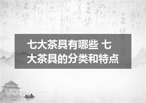 七大茶具有哪些 七大茶具的分类和特点