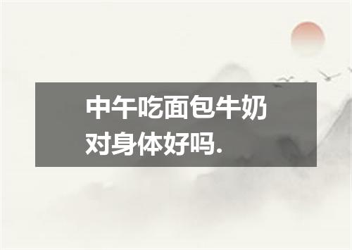中午吃面包牛奶对身体好吗.