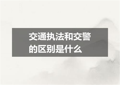 交通执法和交警的区别是什么