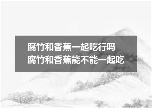 腐竹和香蕉一起吃行吗 腐竹和香蕉能不能一起吃
