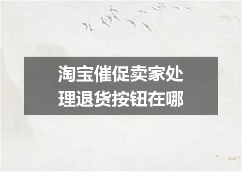 淘宝催促卖家处理退货按钮在哪