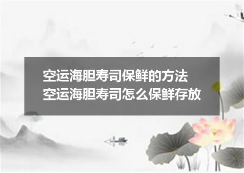 空运海胆寿司保鲜的方法 空运海胆寿司怎么保鲜存放