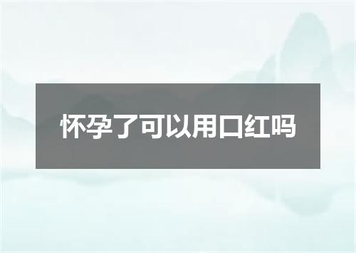 怀孕了可以用口红吗