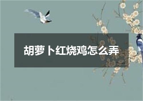 胡萝卜红烧鸡怎么弄