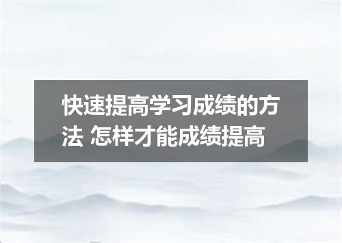 快速提高学习成绩的方法 怎样才能成绩提高