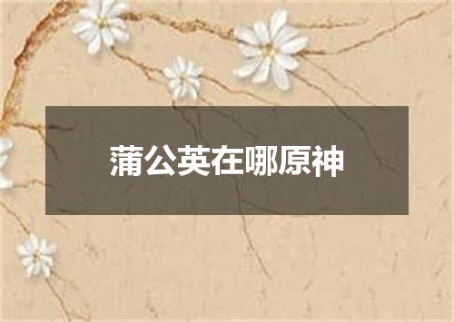 蒲公英在哪原神