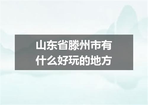 山东省滕州市有什么好玩的地方