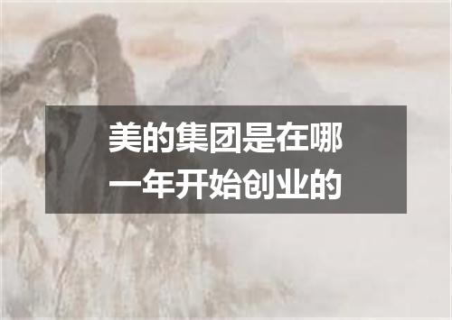 美的集团是在哪一年开始创业的