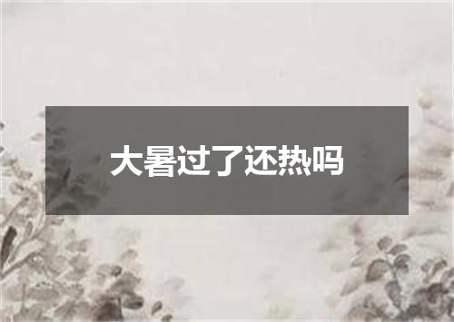 大暑过了还热吗