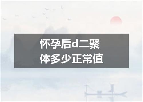 怀孕后d二聚体多少正常值