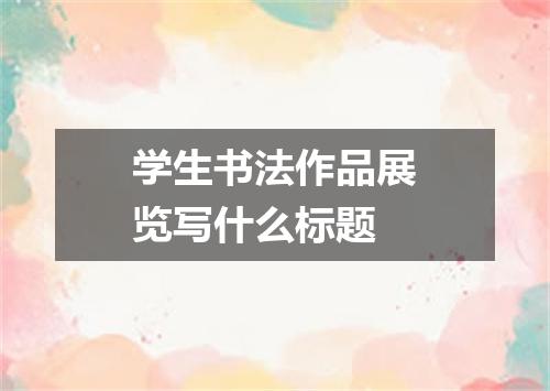 学生书法作品展览写什么标题