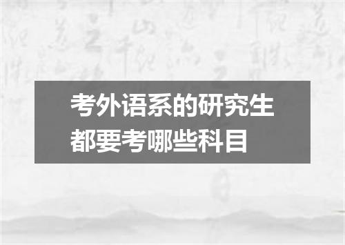 考外语系的研究生都要考哪些科目