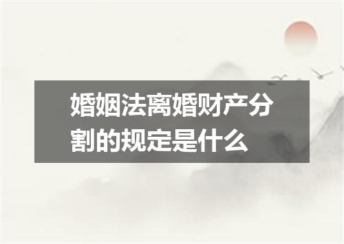 婚姻法离婚财产分割的规定是什么