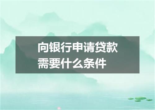 向银行申请贷款需要什么条件
