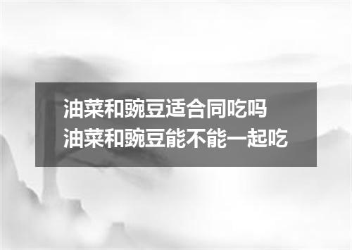 油菜和豌豆适合同吃吗 油菜和豌豆能不能一起吃