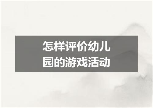 怎样评价幼儿园的游戏活动