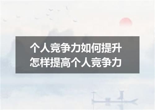 个人竞争力如何提升 怎样提高个人竞争力