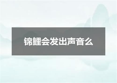 锦鲤会发出声音么