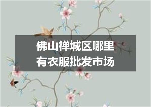 佛山禅城区哪里有衣服批发市场