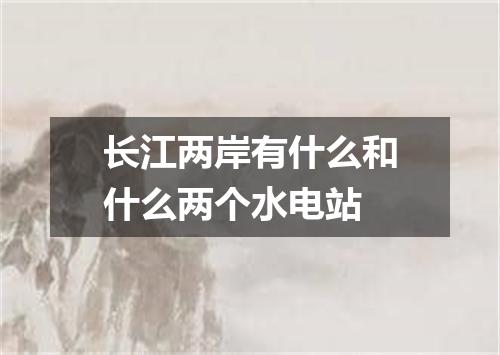长江两岸有什么和什么两个水电站