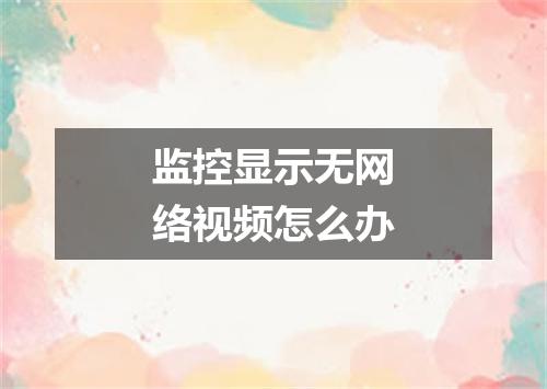 监控显示无网络视频怎么办