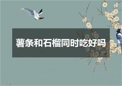 薯条和石榴同时吃好吗