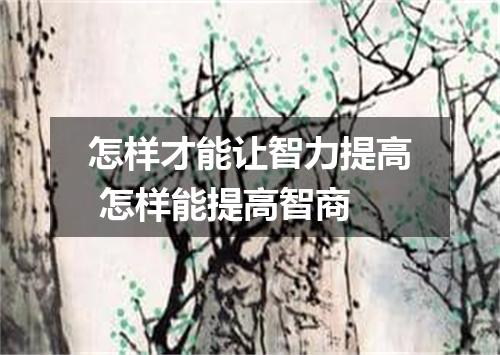 怎样才能让智力提高 怎样能提高智商