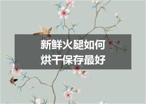 新鲜火腿如何烘干保存最好