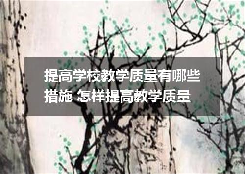 提高学校教学质量有哪些措施 怎样提高教学质量