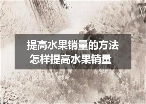 提高水果销量的方法 怎样提高水果销量