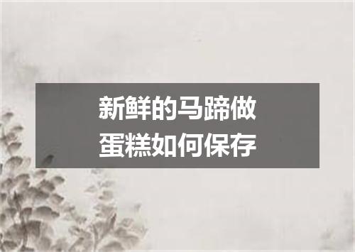 新鲜的马蹄做蛋糕如何保存