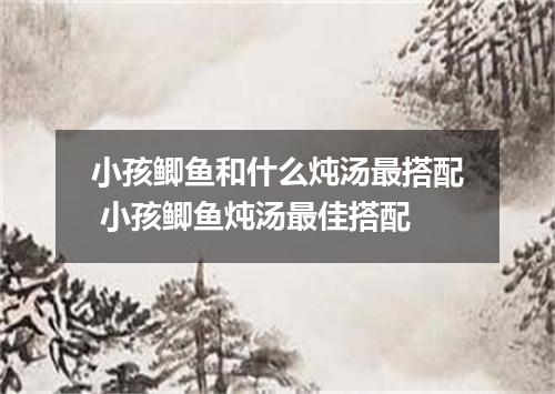 小孩鲫鱼和什么炖汤最搭配 小孩鲫鱼炖汤最佳搭配