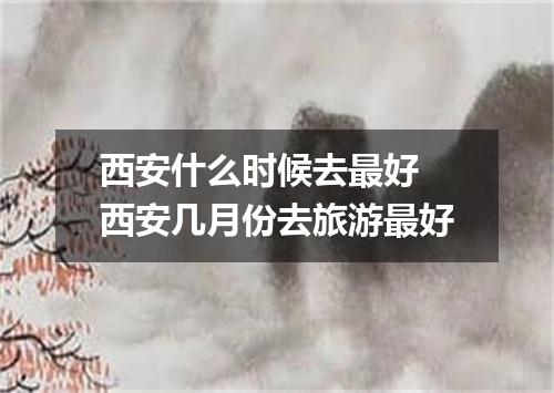 西安什么时候去最好 西安几月份去旅游最好