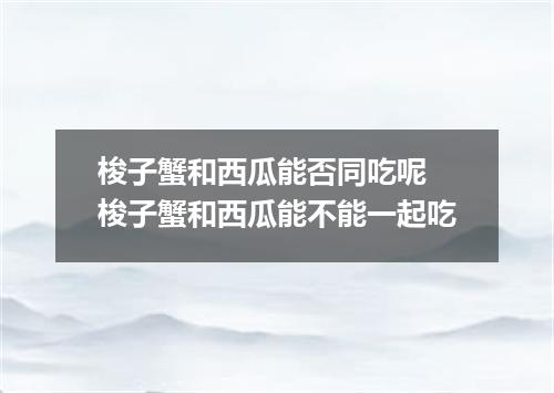 梭子蟹和西瓜能否同吃呢 梭子蟹和西瓜能不能一起吃