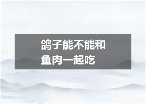 鸽子能不能和鱼肉一起吃