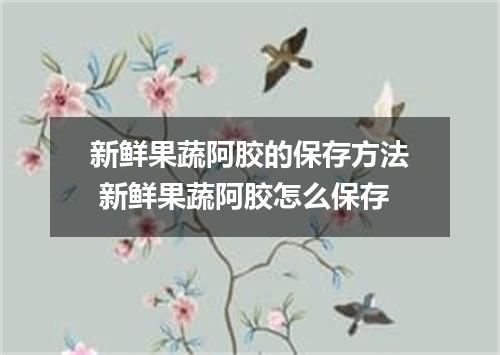 新鲜果蔬阿胶的保存方法 新鲜果蔬阿胶怎么保存