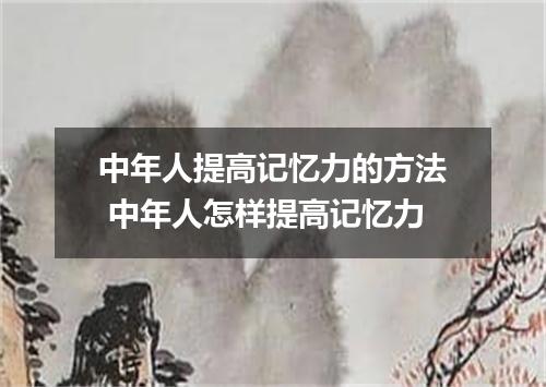 中年人提高记忆力的方法 中年人怎样提高记忆力