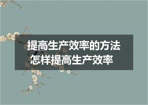 提高生产效率的方法 怎样提高生产效率