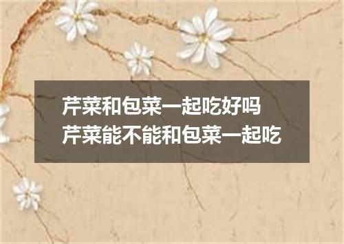 芹菜和包菜一起吃好吗 芹菜能不能和包菜一起吃