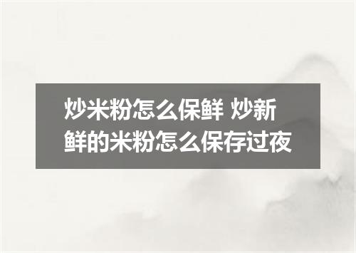 炒米粉怎么保鲜 炒新鲜的米粉怎么保存过夜