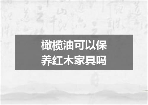 橄榄油可以保养红木家具吗