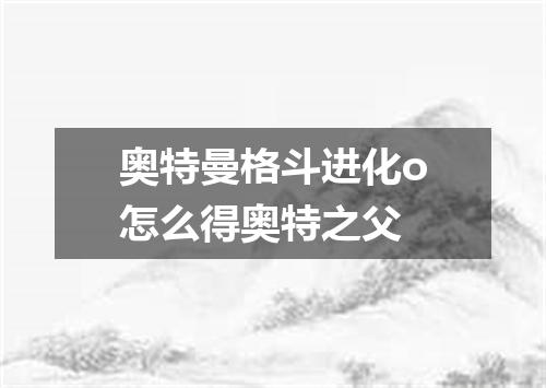 奥特曼格斗进化o怎么得奥特之父