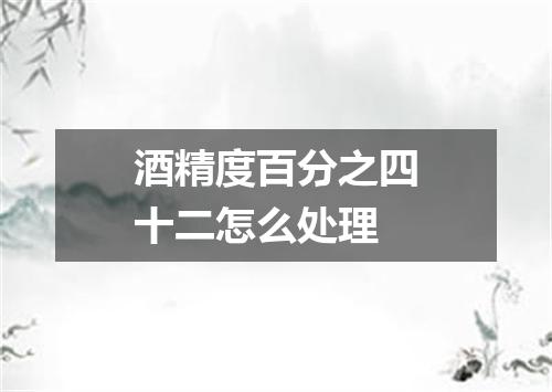 酒精度百分之四十二怎么处理