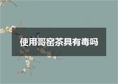 使用哥窑茶具有毒吗