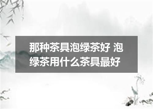 那种茶具泡绿茶好 泡绿茶用什么茶具最好