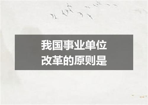 我国事业单位改革的原则是