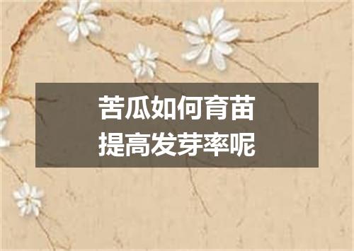 苦瓜如何育苗提高发芽率呢