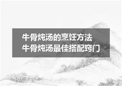 牛骨炖汤的烹饪方法 牛骨炖汤最佳搭配窍门