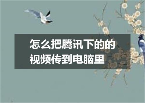 怎么把腾讯下的的视频传到电脑里