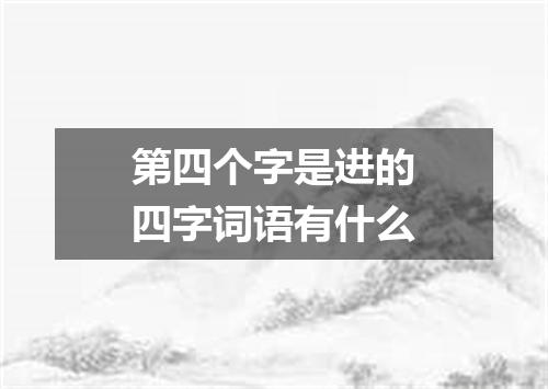 第四个字是进的四字词语有什么